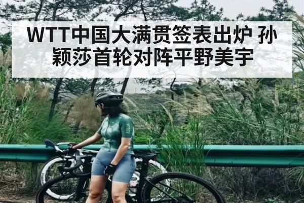 WTT中国大满贯签表出炉 孙颖莎首轮对阵平野美宇
