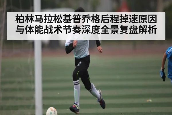柏林马拉松基普乔格后程掉速原因与体能战术节奏深度全景复盘解析