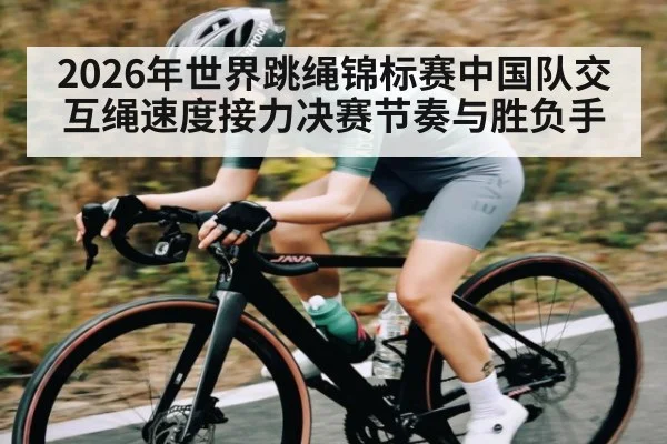 2026年世界跳绳锦标赛中国队交互绳速度接力决赛节奏与胜负手