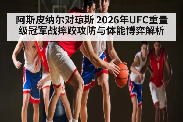 阿斯皮纳尔对琼斯 2026年UFC重量级冠军战摔跤攻防与体能博弈解析